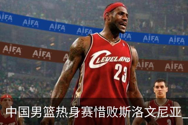 中国男篮热身赛惜败斯洛文尼亚 周琦16分9篮板